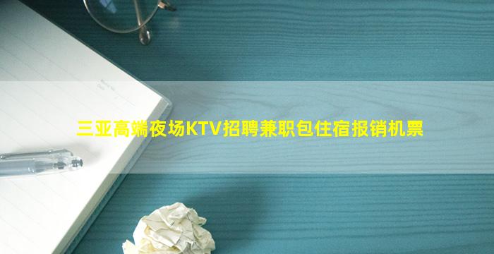 三亚高端夜场KTV招聘兼职包住宿报销机票